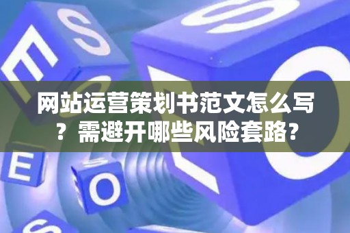 网站运营策划书范文怎么写？需避开哪些风险套路？