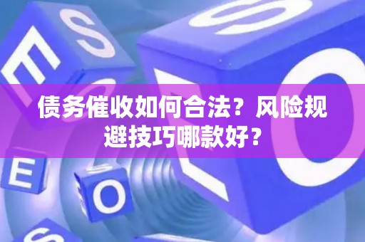 债务催收如何合法？风险规避技巧哪款好？