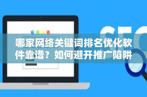 哪家网络关键词排名优化软件靠谱？如何避开推广陷阱妙招？